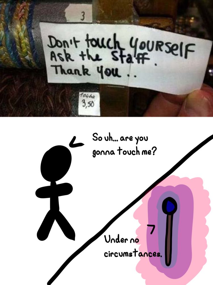 The same sign from the main post, reading 
"Don't touch yourself
Ask the staff.
Thank you.."
Followed by a stick figure man asking something "So uh... are you gonna touch me" and a floating staff (like the thing Wizards hold) surrounded by a magical aura telling the man "Under no circumstances."