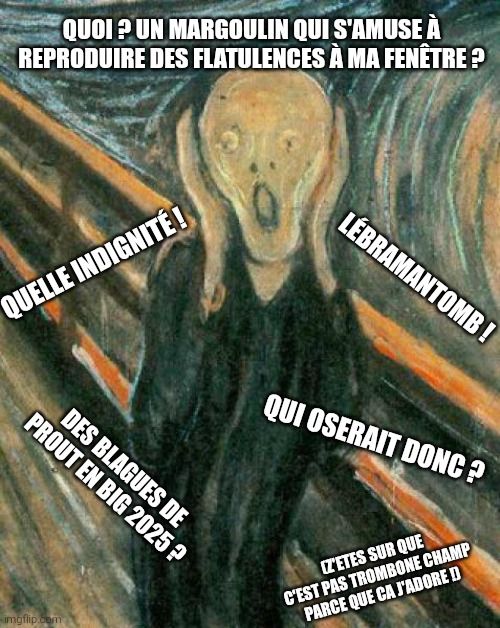 Meme du tableau du cri, sur lequel sont successivement affichés :
 - Quoi ? Un margoulin qui s'amuse à reproduire des flatulences à mes fenêtres ?
 - Quelle indignité
 - Lébramantomb (Les bras m'en tombent)
 - Des blagues de prout en big 2025 ?
 - Qui oserait donc ?
 - Z'êtes sûr que c'est pas trombone champ parce que ça j'adore)
