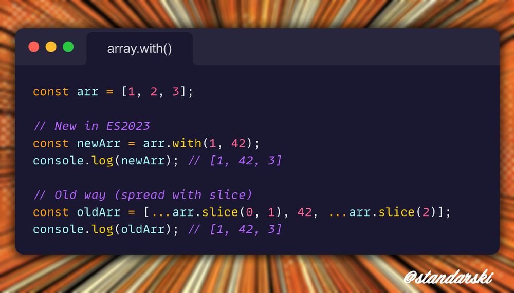 JavaScript example:
const arr = [1, 2, 3];

// New in ES2023
const newArr = arr.with(1, 42);
console.log(newArr); // [1, 42, 3]

// Old way (spread with slice)
const oldArr = [...arr.slice(0, 1), 42, ...arr.slice(2)];
console.log(oldArr); // [1, 42, 3]