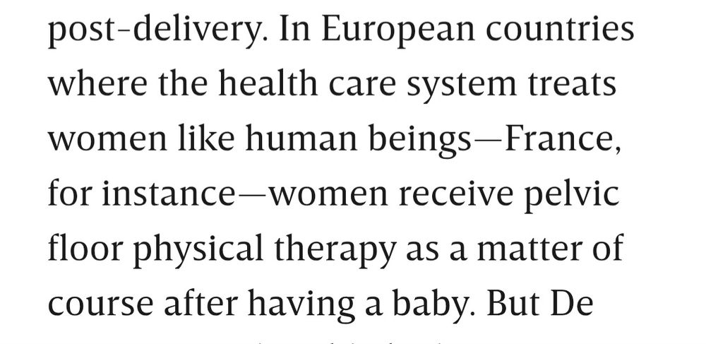 In European countries where the health care system treats women like human beings--France, for instance--women receive pelvic floor physical therapy as a matter of course after having a baby.