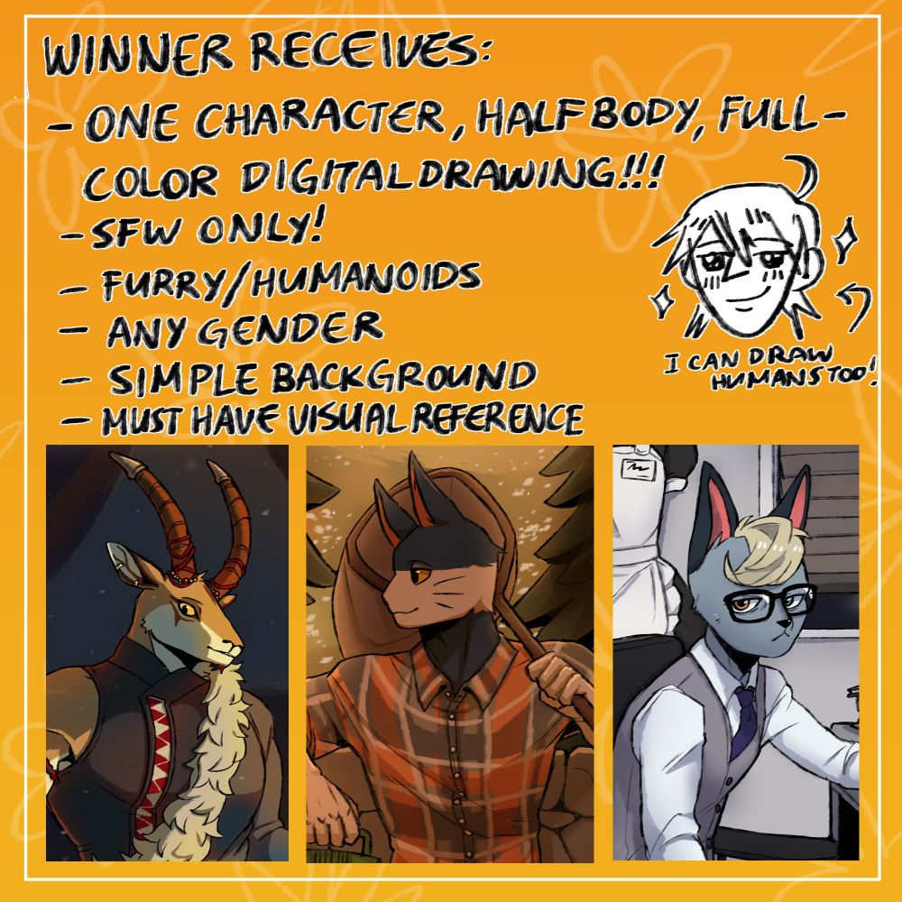 Winner Receives:
- One character, half body, full-color digital drawing!!!
- SFW only!
- Furry/Humanoids
- Any gender
- Simple background
- Must have visual reference