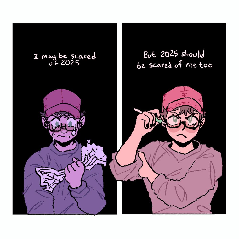 Panel 1: I may be scared of 2025.
A person clenches a ruined comic in their hands with tears streaming down their cheeks.

Panel 2: But 2025 should be scared of me too.
Same person looks determinedly into the camera, preparing to draw anyway.