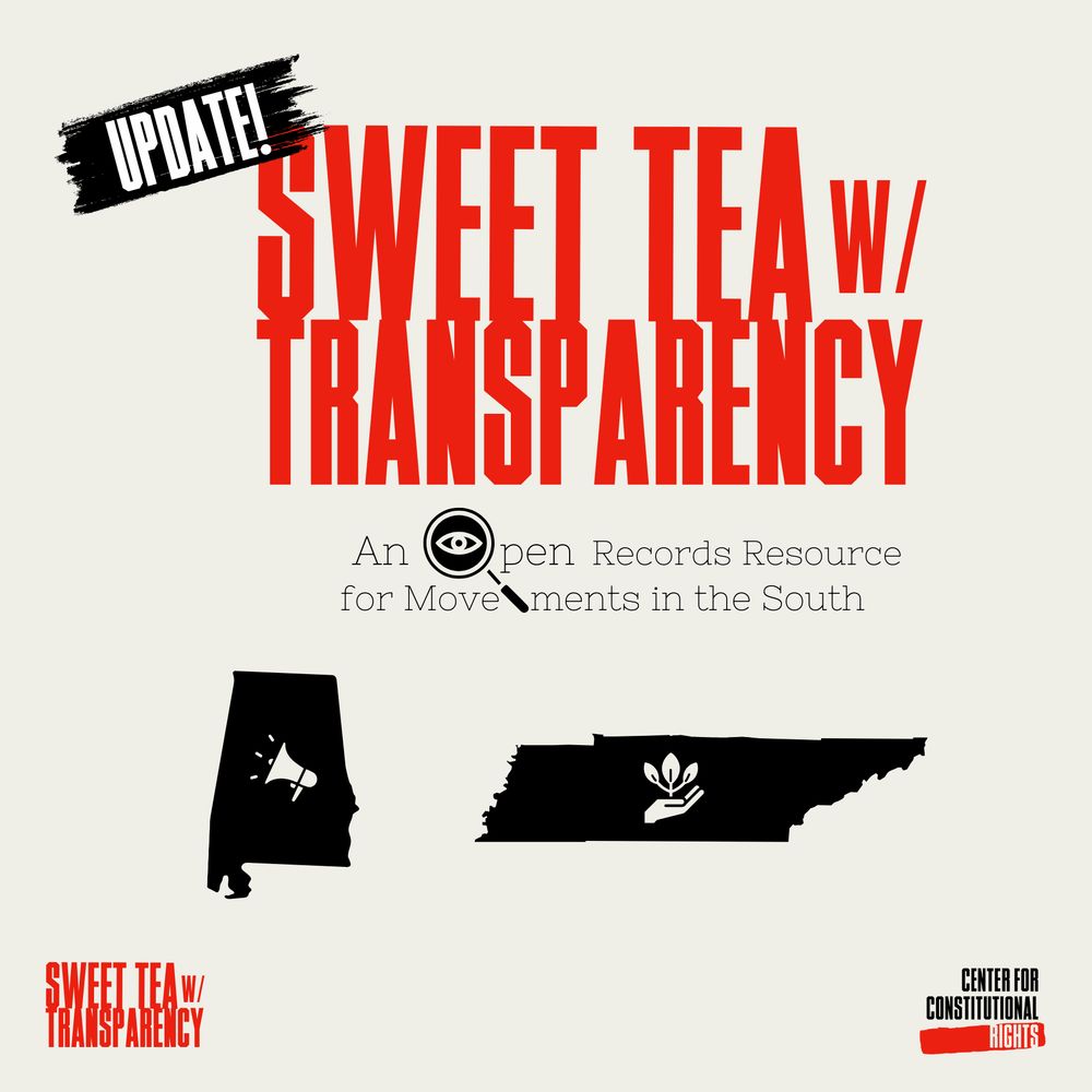 An illustrative graphic. The background is tan. The text at the top says Sweet Tea w/ Transparency in red block letters. On top of the word "sweet" it says Update! in white block letters with a black brush stroke behind the word. 

Below the title it says An Open Records Resource for Movements in the South. The letter "o" is in the shape of a magnifying glass with an open eye in the center of the glass. 

Towards the bottom are the outlines of the state of Alabama and Tennessee from left to right. The Alabama outline has a megaphone icon in the middle and the Tennessee outline has a hand with a leaf sprout in the middle. At the bottom left corner is the title sweet tea w/ transparency in red and the bottom right corner is the center for constitutional rights logo in black and red. 