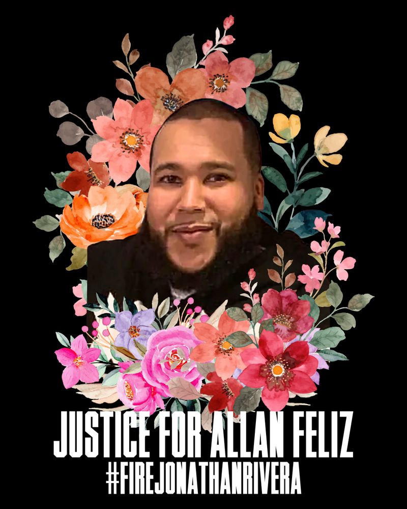 The graphic is of a photo of Allan Feliz. His headshot is centered and surrounded by watercolor illustrations of flowers. The background is black and the text at the bottom says Justice for Allan Feliz #FireJonathanRivera