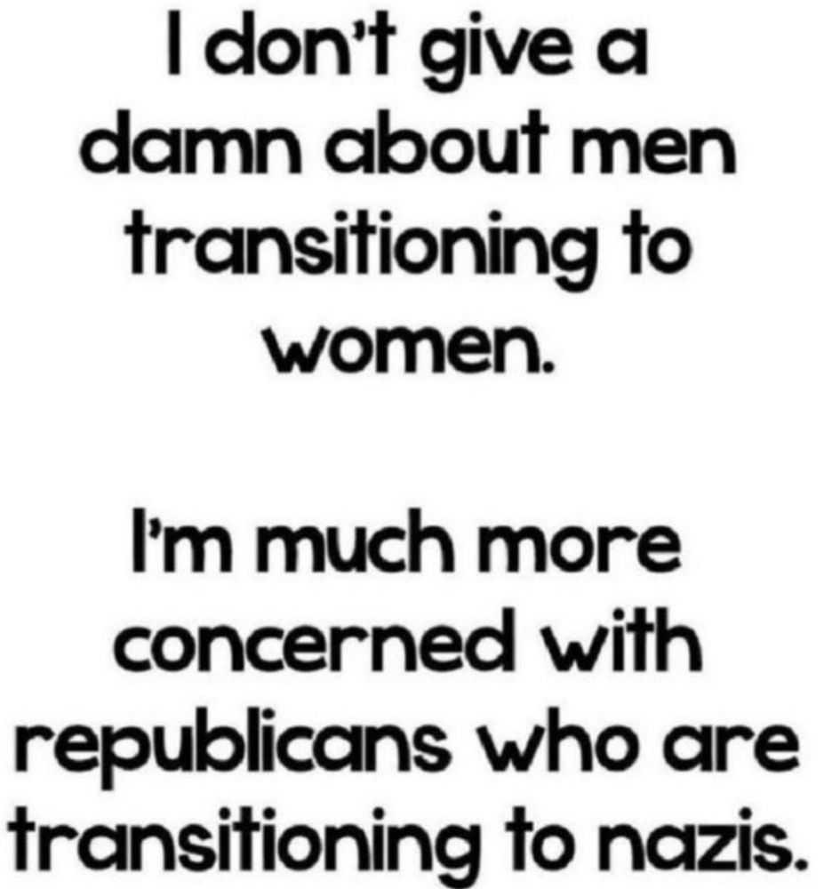 I don't give a damn about men transitioning to women.

I'm much more concerned with republicans who are transitioning to nazis.
