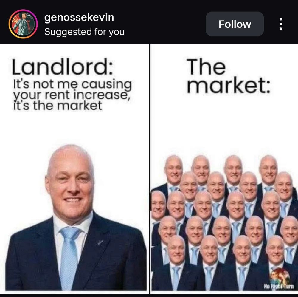 Two panel punchline image.
1. Landlord: It's not me causing your rent increase, it's the market. Over a singular image of Chris Luxon.
2. The market: Lines and lines of multiple Chris Luxons.