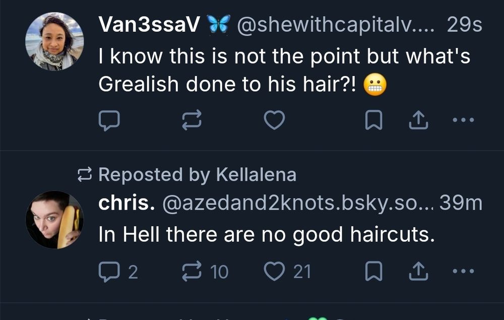Van3ssaV @shewithcapitalv.... 29s I know this is not the point but what's Grealish done to his hair?! 
E Reposted by Kellalena chris. @azedand2knots.bsky.so....39m In Hell there are no good haircuts