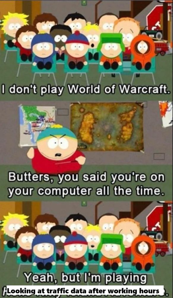 I don't play World of Warcraft
Butters, you said you're on your computer all the time
Yeah, but I'm playing Looking at traffic data after working hours