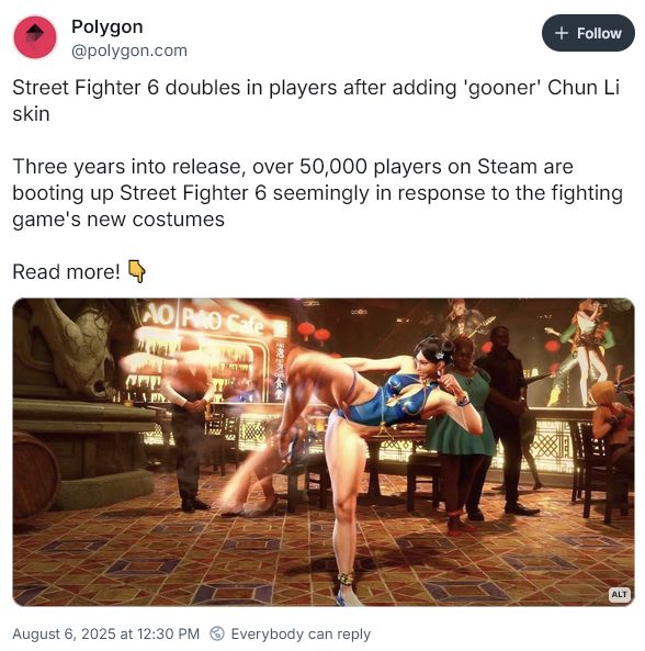 Polygon
‪@polygon.com‬
Street Fighter 6 doubles in players after adding 'gooner' Chun Li skin 

Three years into release, over 50,000 players on Steam are booting up Street Fighter 6 seemingly in response to the fighting game's new costumes 

Read more!