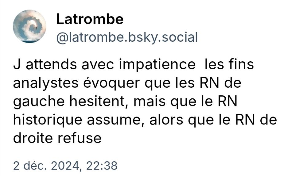 Autopost
@latrombe.bsky.social

J attends avec impatience les fins analystes évoquer que les RN de gauche hesitent, mais que le RN historique assume, alors que le RN de
droite refuse

2 déc. 2024, 22:38
