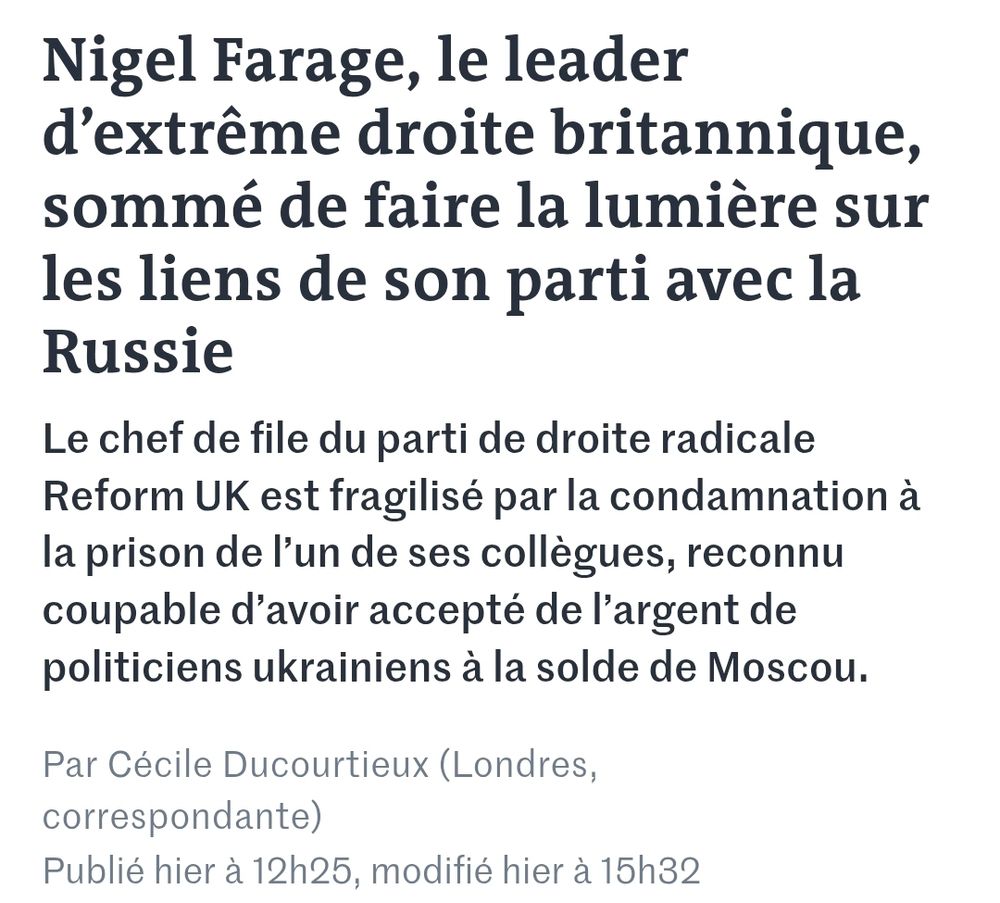 Le monde
Nigel Farage, le leader d’extrême droite britannique, sommé de faire la lumière sur les liens de son parti avec la Russie
Le chef de file du parti de droite radicale Reform UK est fragilisé par la condamnation à la prison de l’un de ses collègues, reconnu coupable d’avoir accepté de l’argent de politiciens ukrainiens à la solde de Moscou.
Par Cécile Ducourtieux (Londres, correspondante)

Publié hier à 12h25, modifié hier à 15h32