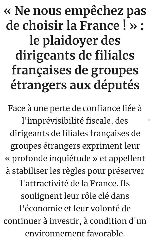 Les Echos

« Ne nous empêchez pas de choisir la France ! » : le plaidoyer des dirigeants de filiales françaises de groupes étrangers aux députés
Face à une perte de confiance liée à l'imprévisibilité fiscale, des dirigeants de filiales françaises de groupes étrangers expriment leur « profonde inquiétude » et appellent à stabiliser les règles pour préserver l'attractivité de la France. Ils soulignent leur rôle clé dans l'économie et leur volonté de continuer à investir, à condition d'un environnement favorable.