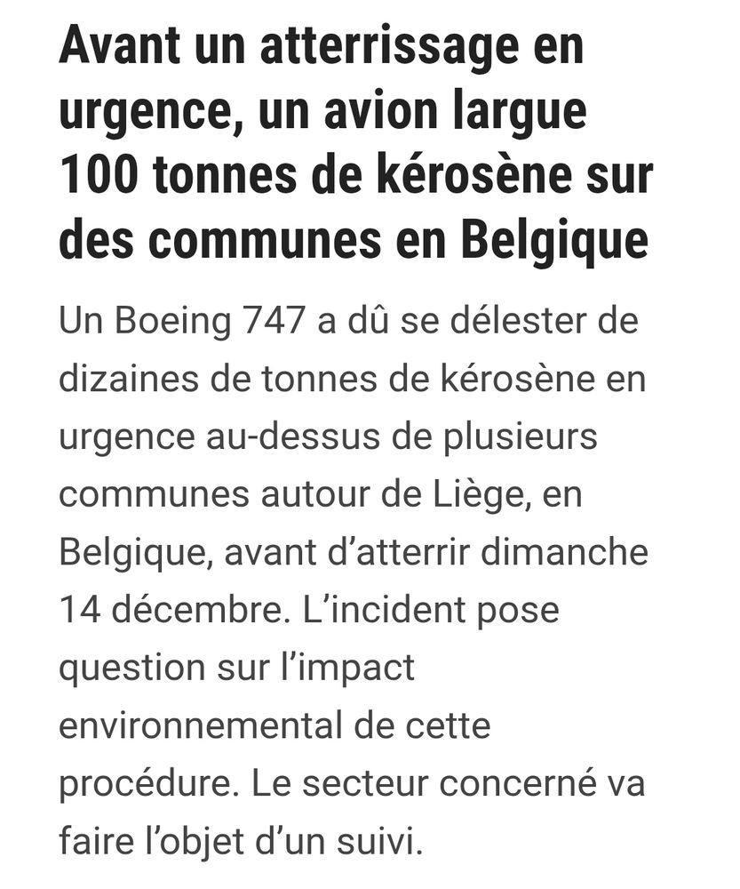 Avant un atterrissage en urgence, un avion largue 100 tonnes de kérosène sur des communes en Belgique
Un Boeing 747 a dû se délester de dizaines de tonnes de kérosène en urgence au-dessus de plusieurs communes autour de Liège, en Belgique, avant d’atterrir dimanche 14 décembre. L’incident pose question sur l’impact environnemental de cette procédure. Le secteur concerné va faire l’objet d’un suivi.
Ouest-France avec NewsGene
Publié le 19/12/2025 à 14h00