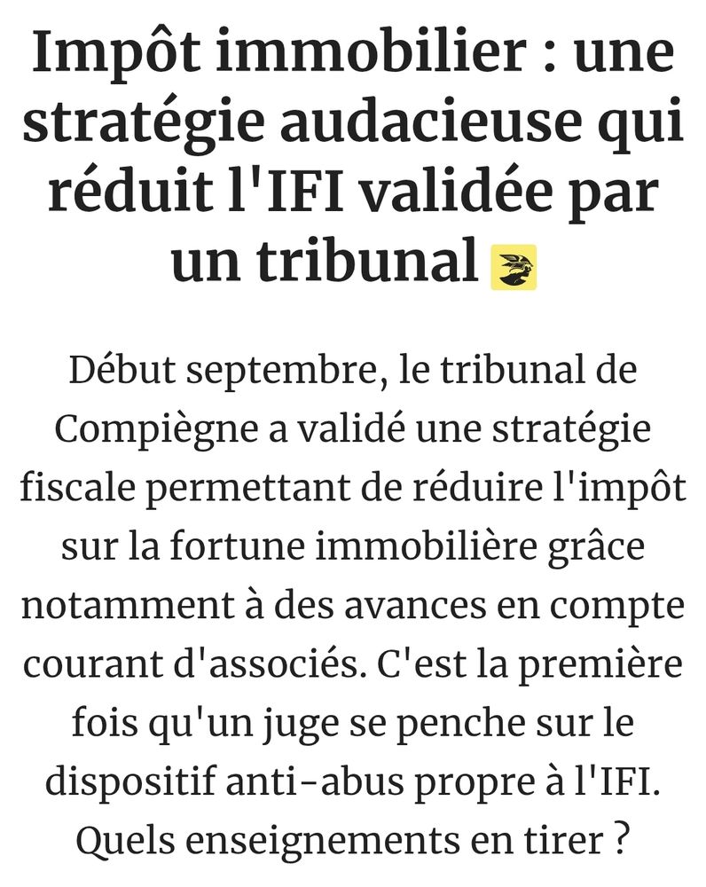 Impôt immobilier : une stratégie audacieuse qui réduit l'IFI validée par un tribunal 
Début septembre, le tribunal de Compiègne a validé une stratégie fiscale permettant de réduire l'impôt sur la fortune immobilière grâce notamment à des avances en compte courant d'associés. C'est la première fois qu'un juge se penche sur le dispositif anti-abus propre à l'IFI. Quels enseignements en tirer ?