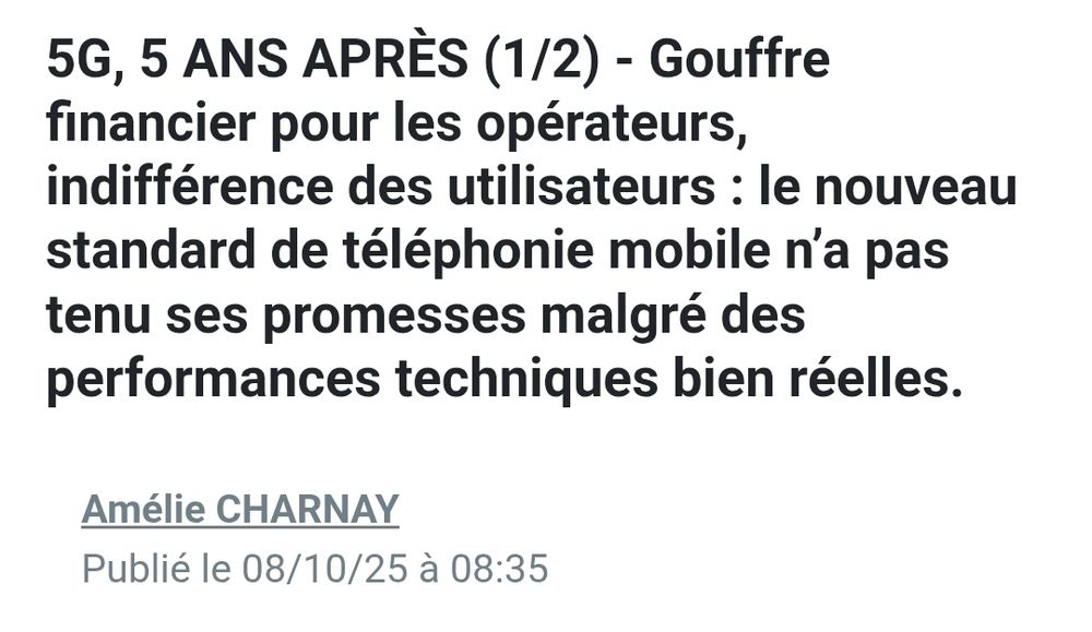 La Tribune (des ouins ouins patronaux,  ces gros nazes)

5G, 5 ANS APRÈS (1/2) - Gouffre financier pour les opérateurs, indifférence des utilisateurs : le nouveau standard de téléphonie mobile n’a pas tenu ses promesses malgré des performances techniques bien réelles.
Amélie CHARNAY

Publié le 08/10/25 à 08:35