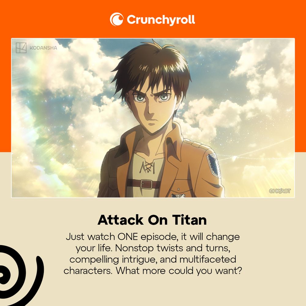 Graphic with an image from Attack on Titan featuring Eren with text that reads, "Attack on Titan: Just watch ONE episode, it will change your life. Nonstop twists and turns, compelling intrigue, and multifaceted characters. What more could you want?"
