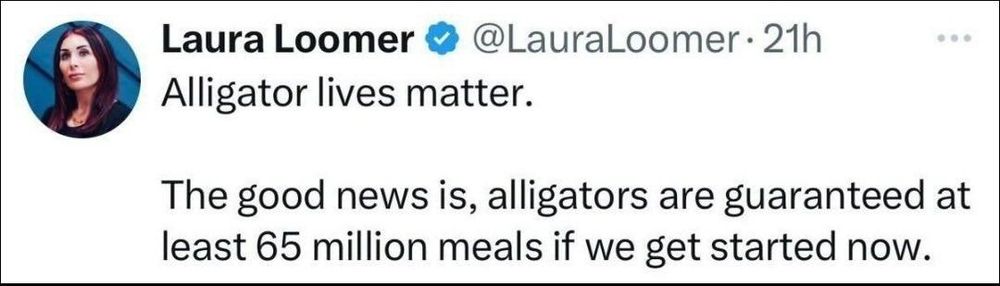 Laura Loomer @LauraLoomer
Alligators lives matter. 
The good news is, Alligators are guaranteed at least 65 million meals if we get started now. 
Via Twitter via X