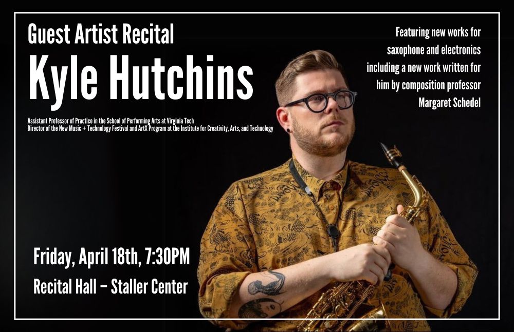 Alt text: A promotional poster for a guest artist recital featuring saxophonist Kyle Hutchins. He is shown on the right side of the image, wearing glasses and a gold patterned shirt, holding a saxophone. The text reads: "Guest Artist Recital — Kyle Hutchins. Assistant Professor of Practice in the School of Performing Arts at Virginia Tech. Director of the New Music + Technology Festival and ArtX Program at the Institute for Creativity, Arts, and Technology. Featuring new works for saxophone and electronics including a new work written for him by composition professor Margaret Schedel. Friday, April 18th, 7:30PM. Recital Hall – Staller Center."

