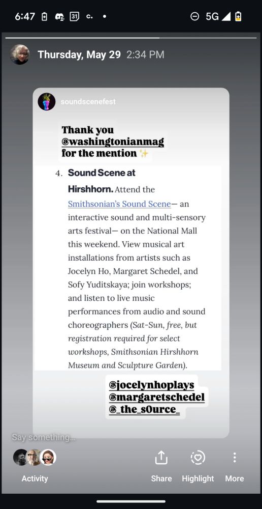 The image is a screenshot of an Instagram story post by @soundscenefest, thanking @washingtonianmag for mentioning their event.

Highlighted section:

4. Sound Scene at Hirshhorn.
Attend the Smithsonian’s Sound Scene — an interactive sound and multi-sensory arts festival — on the National Mall this weekend. View musical art installations from artists such as Jocelyn Ho, Margaret Schedel, and Sofy Yuditskaya; join workshops; and listen to live music performances from audio and sound choreographers (Sat–Sun, free, but registration required for select workshops, Smithsonian Hirshhorn Museum and Sculpture Garden).



It tags:
@jocelynhoplays
@margaretschedel
@the_s0urce

Let me know if you want this transcribed for sharing, reformatted for a press blurb, or anything else!

