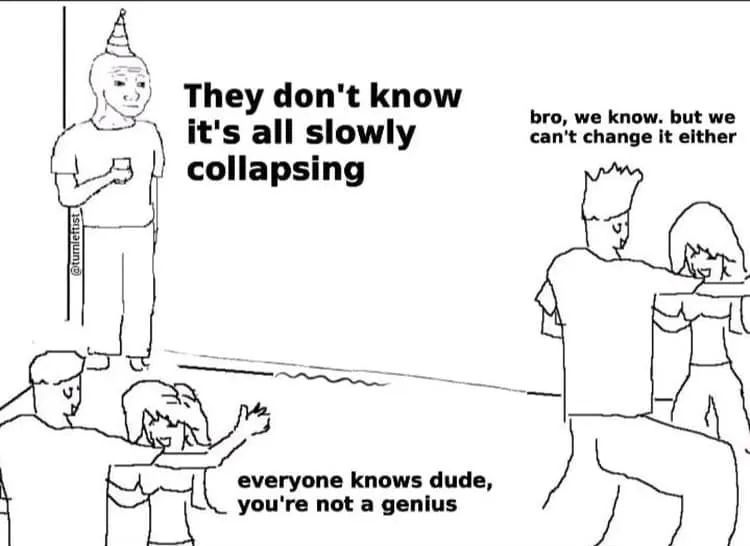 Guy in the corner at a party: "They don't know it's all slowly collapsing" 
Dancers 1: "everyone knows dude, you're not a genius" 
Dancers 2: "bro, we know. but we can't change it elther"
