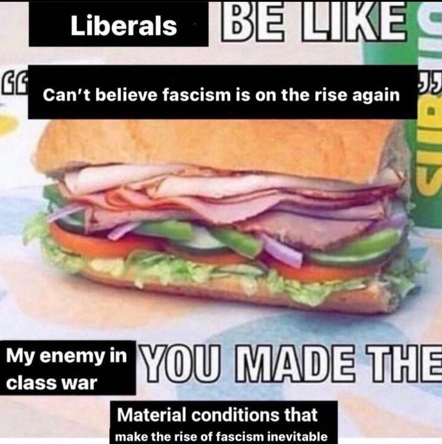 Subway meme: Liberals Be Like
"Can't believe fascism is on the rise again"

[Image of a fully loaded sub sandwich]

My enemy in class war, you made the material conditions that made the rise of fascism inevitable.