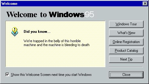 Windows 95 welcome splash screen. The daily Did you know... is: "We're trapped in the belly of this horrible machine and the machine is bleeding to death."