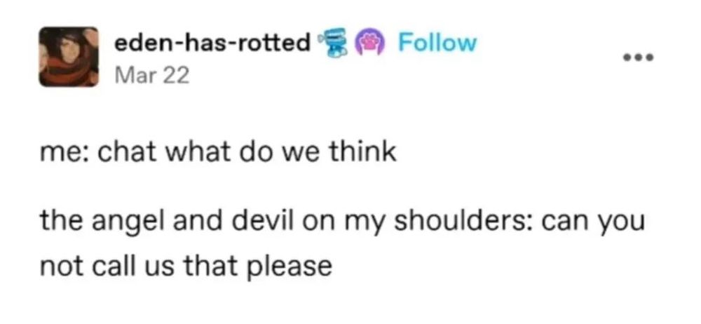 eden-has-rotted on tumblr: 

me: "chat what do we think" 

the angel and devil on my shoulders: "can you not call us that please"