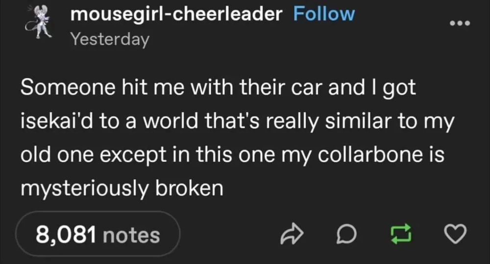 mousegirl-cheerleader on tumblr says: "Someone hit me with their car and I got isekai'd to a world that's really similar to my old one except in this one my collarbone is mysteriously broken"