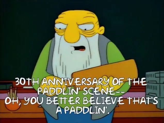 Simpsons Paddlin' meme:

"30th anniversary of the Paddlin' Scene...

Oh, you better believe that's a paddlin'."