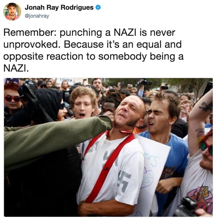 Jonah Ray Rodrigues (@jonahray) on Twitter. 

"Remember: punching a NAZI is never unprovoked. Because it's an equal and opposite reaction to somebody being a NAZI."

Image of a bald guy with mutton chops, red braces and a white tshirt covered in swastikas getting decked.