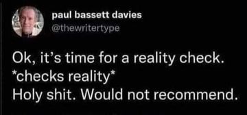 paul bassett davies (@thewritertype) on twitter:

"Ok, it's time for a reality check.

*checks reality*

Holy shit. Would not recommend."