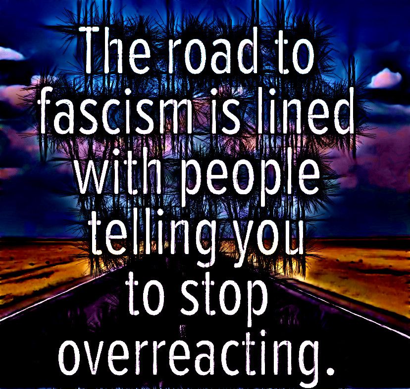 The road to
fascism is lined
with people
telling you
to stop
overreacting.

I made this in 2016, iirc.