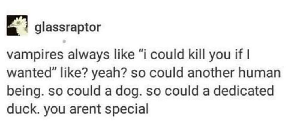 glassraptor on tumblr: "vampires always like "i could kill you if I wanted" like? yeah? so could another human being. so could a dog. so could a dedicated duck you arent special"