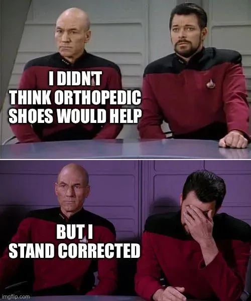 Picard to Riker: 
"I didn't think orthopedic shoes would help"
"But i stand corrected"

Riker facepalms.