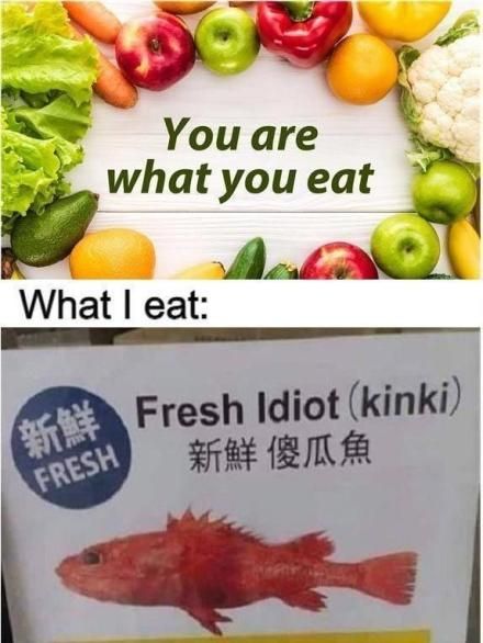 Two images. 

Image one: A bunch of fruits and vegetables with text: "You are what you eat"
"What I eat:" 
Image two: A kind of spiky looking red  fish with text: 'Fresh Idiot (kinki)"