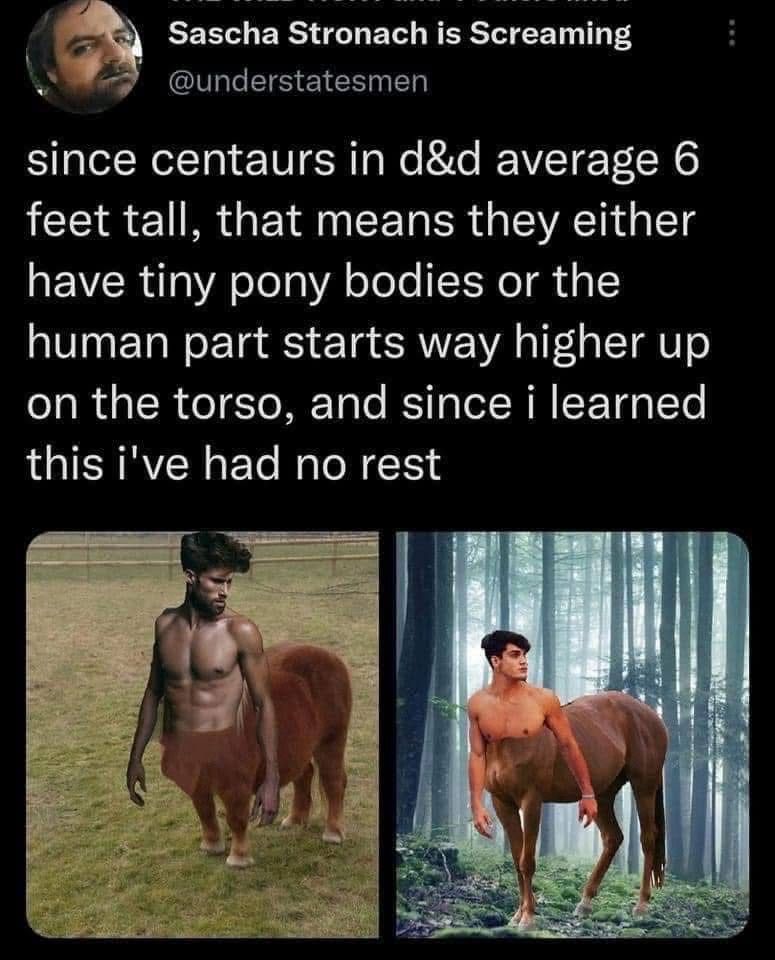 Sascha Stronach is Screaming (@understatesmen) on twitter: "since centaurs in d&d average 6 feet tall, that means they either have tiny pony bodies or the human part starts way higher up on the torso, and since i learned this i've had no rest"

[images are hasty photoshops of the described versions of centaur. VERY cursed indeed.]
