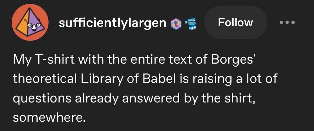 "My T-shirt with the entire text Of Borges' theoretical Library of Babel is raising a lot of questions already answered by the shirt, somewhere." - a tumblr post by sufficientlylargen