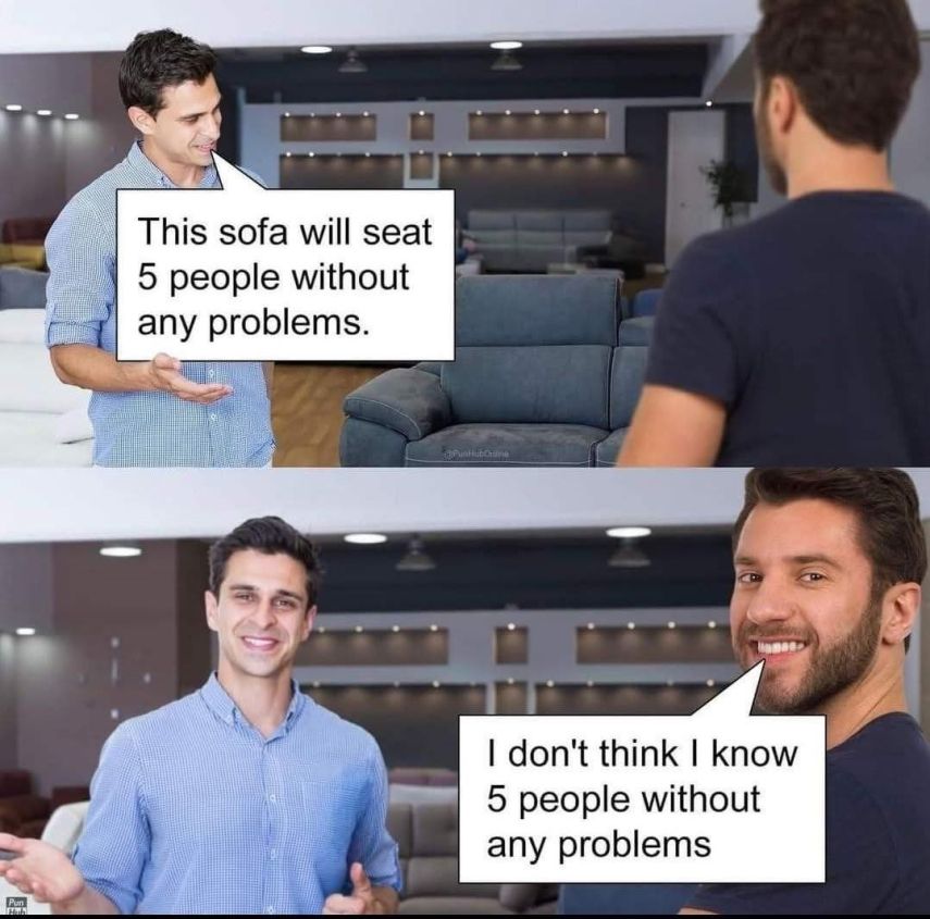 stock photo couch salesman: "This sofa will seat 5 people without any problems."
stock photo couch store customer: "I don't think I know 5 people without any problems."