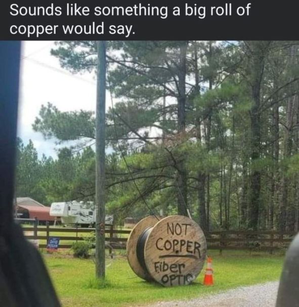 "Sounds like something a big roll of copper would say."

A big roll of wire with spray painted on the side "Not Copper - Fiber Optic."