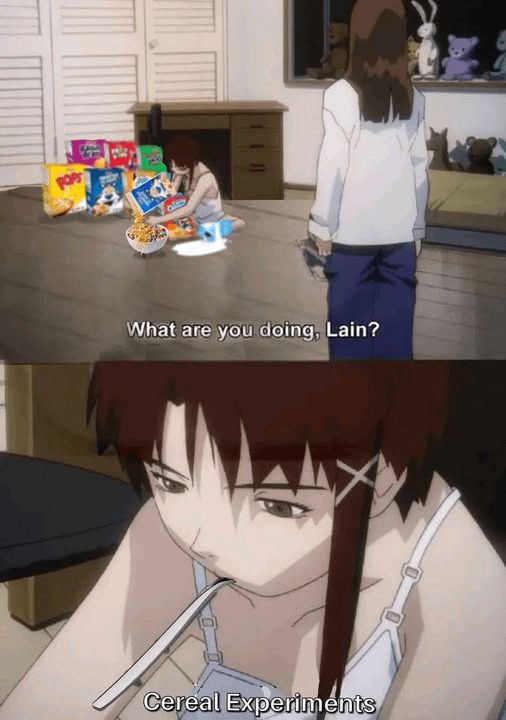 Lain is sitting on the floor, surrounded by boxes of Frosted Flakes, Corn Pops, and captain crunch, filling a bowl with a mixture of them. A pack of milk fell over and spilled all over.

"What are you doing, Lain?"

"Cereal Experiments." (She has a spoon in her mouth instead of a screwdriver.)

