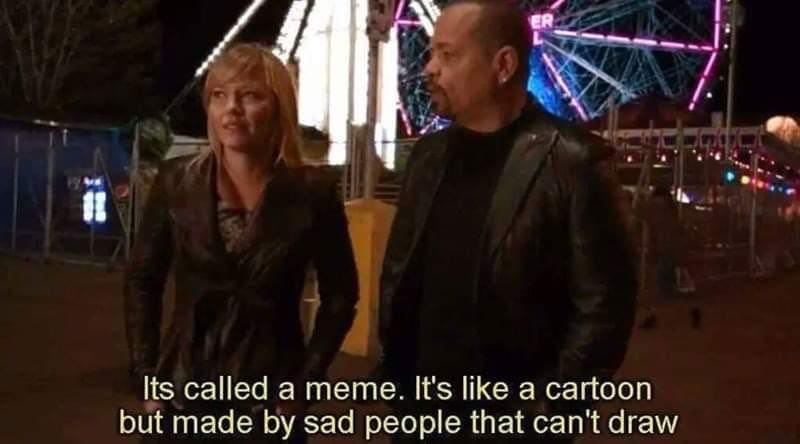 Odafin "Fin" Tutuola (Ice-T): "Its called a meme. It's like a cartoon but made by sad people that can't draw."