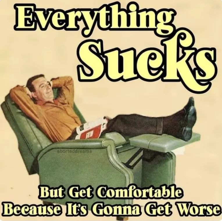 "Everything Sucks (But Get Comfortable Because It's Gonna Get Worse)" as the caption over a (in his *and* from the) 50s looking guy relaxing in a recliner, by aborteddreams.