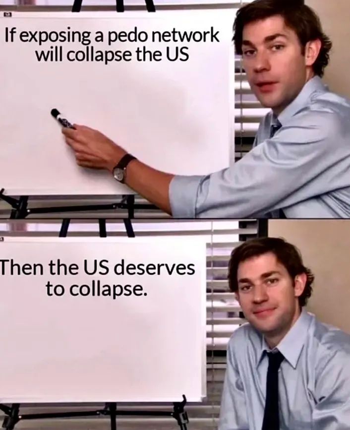 A Jim from the Office meme (i know, i know) 

pointing at whiteboard: "If exposing a pedo network will collapse the US" 

looking smug: "Then the US deserves to collapse."
