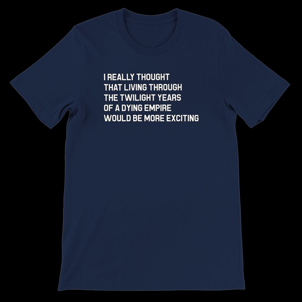 I really thought that living through the twilight years of a dying empire would be more exciting - in chunky all caps on a navy shirt.