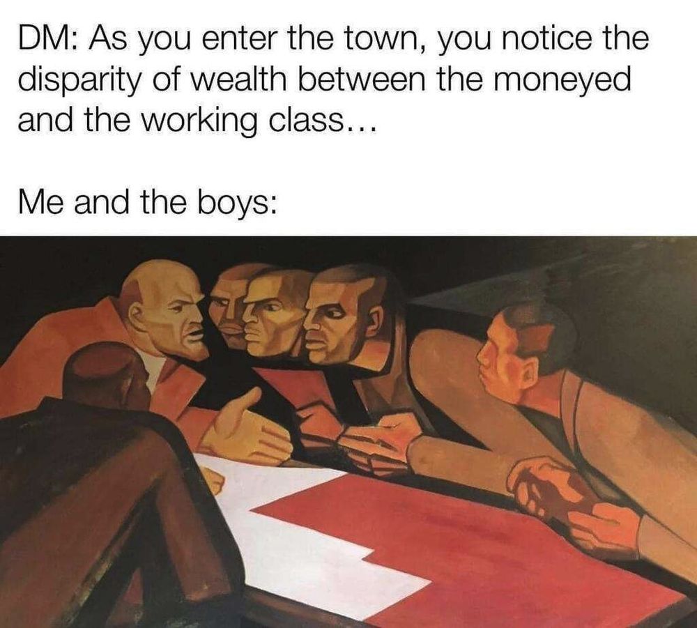 DM: As you enter the town, you notice the disparity of wealth between the moneyed and the working class.

Me and the boys:

[Image: Painting, Explaining Simple Things (1965,) Ildar Khanov (1940 - 2013.) Lenin at a table surrounded by workers in Soviet propaganda style.)

