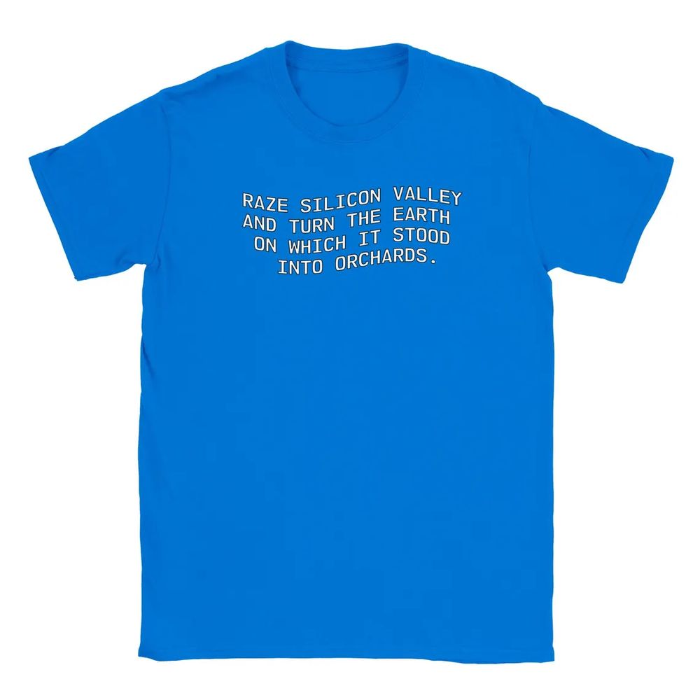 "Raze silicon valley and turn the earth on which it stood into orchards." All caps sans serif, on a shirt.