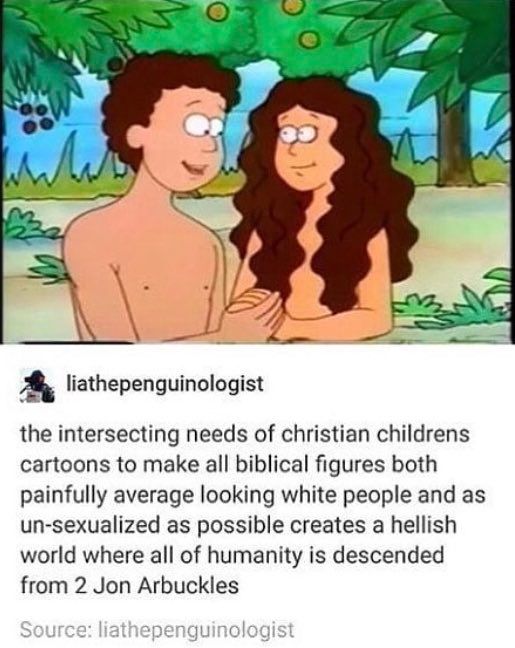 image is adam and eve in a christian cartoon on tumblr

liathepenguinologist: "the intersecting needs of christian childrens cartoons to make all biblical figures both painfully average looking white people and as un-sexualized as possible creates a hellish world where all of humanity is descended from 2 Jon Arbuckles"