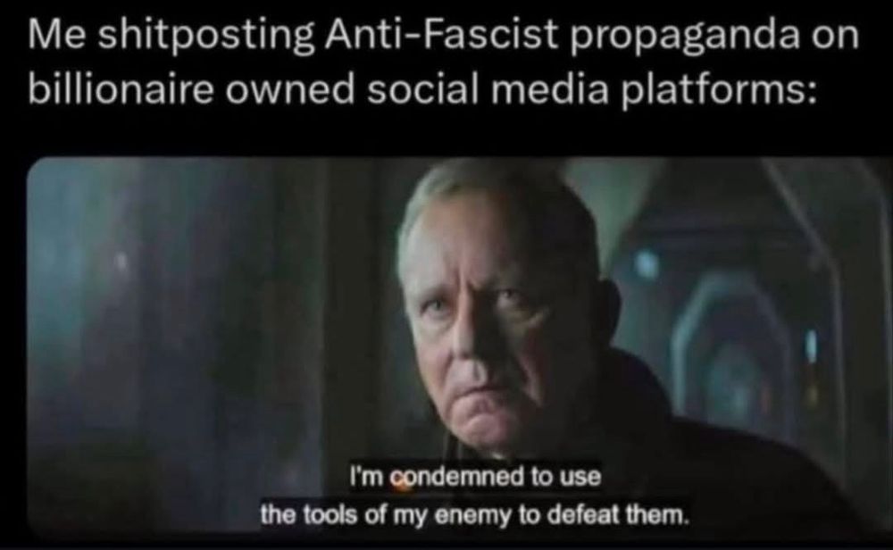 Meme that reads at the top: “Me shitposting Anti-Fascist propaganda on billionaire owned social media platforms [sic]” with and screenshot of Luthen Rael from the Andor TV series below and closed captions on the screenshot that read “I’m condemned to use the tools of my enemy to defeat them.”