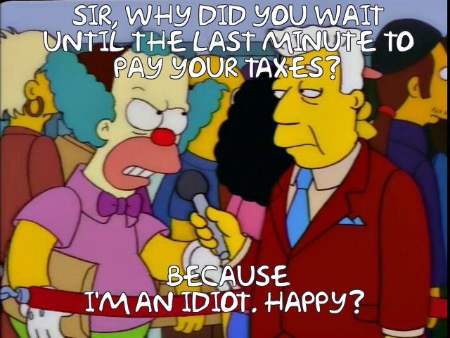 Simpsons: SIR, WHY DID YOU WAIT UNTIL THE LAST MINUTE

TO PAY YOUR TAXES?

BECAUSE I'M AN IDIOT. HAPPY?

