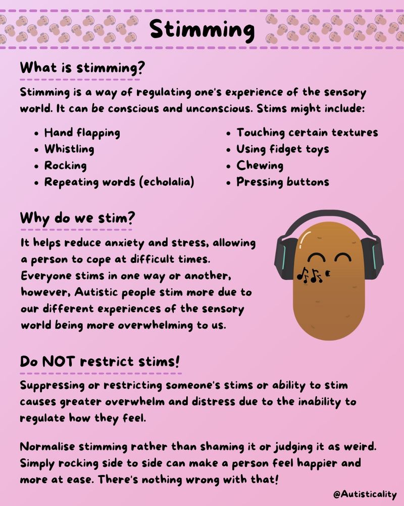 Stimming is a way of regulating one's experience of the sensory world. It can be conscious and unconscious. Stims might include: Hand flapping, Whistling, Rocking, Repeating words (echolalia), Touching certain textures, using fidget toys, chewing, pressing buttons etc. 

It helps reduce anxiety and stress, allowing a person to cope at difficult times. Everyone stims in one way or another, however, Autistic people stim more due to our different experiences of the sensory world being more overwhelming to us.

Suppressing or restricting someone's stims or ability to stim causes greater overwhelm and distress due to the inability to regulate how they feel. 

Normalise stimming rather than shaming it or judging it as weird. Simply rocking side to side can make a person feel happier and more at ease. There's nothing wrong with that!